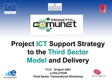 Project ICT Support Strategy to the Third Sector Model and Delivery York, 18 April 2007 e-VOLUTION Third Sector Transnational Workshop.