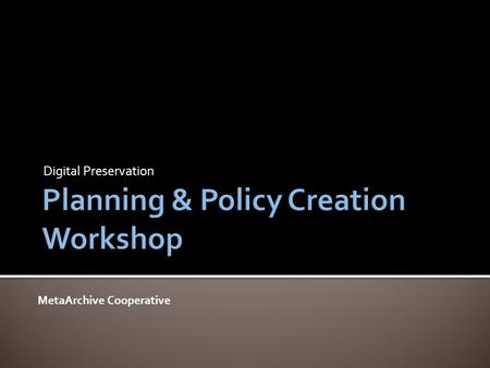 Digital Preservation MetaArchive Cooperative.  9:00-9:45 - Session 1: Digital Preservation Overview  9:45-11:00 - Session 2: Policy & Planning Overview.