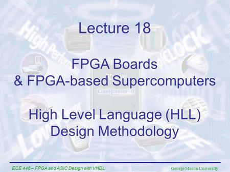 George Mason University ECE 448 – FPGA and ASIC Design with VHDL Lecture 18 FPGA Boards & FPGA-based Supercomputers High Level Language (HLL) Design Methodology.