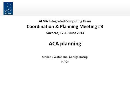 ALMA Integrated Computing Team Coordination & Planning Meeting #3 Socorro, 17-19 June 2014 ACA planning Manabu Watanabe, George Kosugi NAOJ.