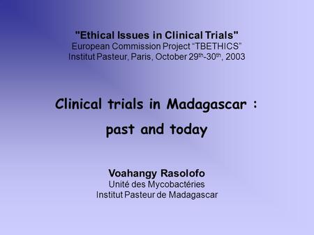 Clinical trials in Madagascar : past and today Voahangy Rasolofo Unité des Mycobactéries Institut Pasteur de Madagascar Ethical Issues in Clinical Trials