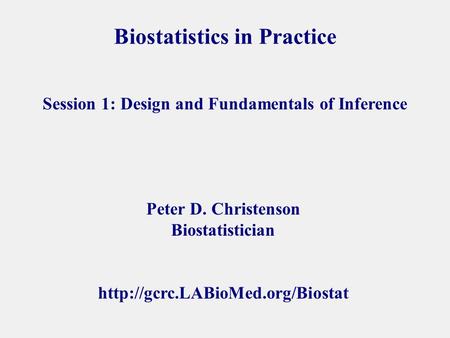 Biostatistics in Practice Peter D. Christenson Biostatistician  Session 1: Design and Fundamentals of Inference.