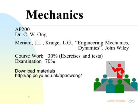 Jump to first page 1 Mechanics AP200 Dr. C. W. Ong Meriam, J.L., Kraige, L.G., “Engineering Mechanics, Dynamics”, John Wiley Course Work 30% (Exercises.