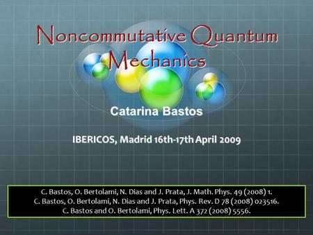 Noncommutative Quantum Mechanics Catarina Bastos IBERICOS, Madrid 16th-17th April 2009 C. Bastos, O. Bertolami, N. Dias and J. Prata, J. Math. Phys. 49.