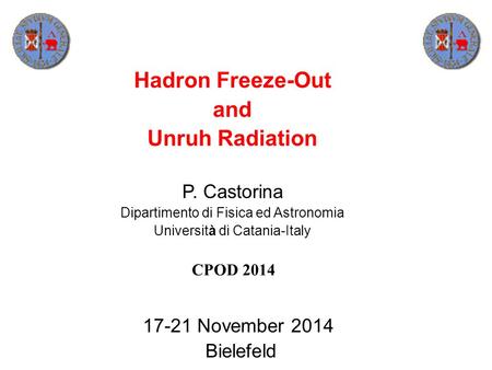 P. Castorina Dipartimento di Fisica ed Astronomia Università di Catania-Italy 17-21 November 2014 Bielefeld CPOD 2014 Hadron Freeze-Out and Unruh Radiation.