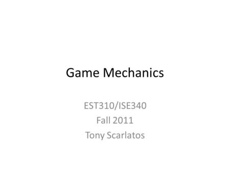 Game Mechanics EST310/ISE340 Fall 2011 Tony Scarlatos.