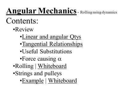 Angular Mechanics - Rolling using dynamics Contents: Review Linear and angular Qtys Tangential Relationships Useful Substitutions Force causing  Rolling.