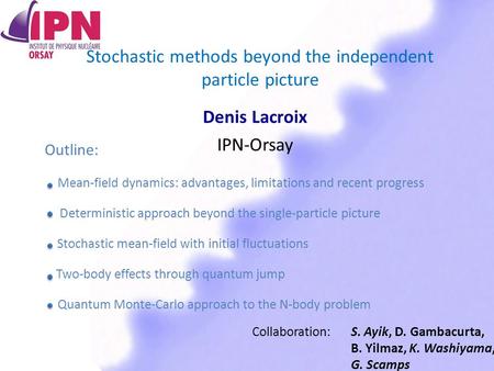 Stochastic methods beyond the independent particle picture Denis Lacroix IPN-Orsay Collaboration: S. Ayik, D. Gambacurta, B. Yilmaz, K. Washiyama, G. Scamps.