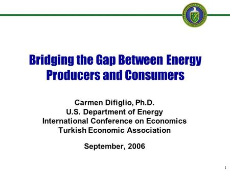 1 Bridging the Gap Between Energy Producers and Consumers Carmen Difiglio, Ph.D. U.S. Department of Energy International Conference on Economics Turkish.