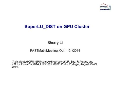 SuperLU_DIST on GPU Cluster Sherry Li FASTMath Meeting, Oct. 1-2, /2014 “A distributed CPU-GPU sparse direct solver”, P. Sao, R. Vuduc and X.S. Li, Euro-Par.