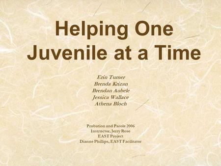 Helping One Juvenile at a Time Erin Turner Brenda Krizan Brendan Aubele Jessica Wallace Athena Bloch Probation and Parole 2006 Instructor, Jerry Rose EAST.