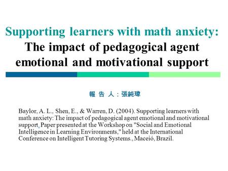 Supporting learners with math anxiety: The impact of pedagogical agent emotional and motivational support 報 告 人：張純瑋 Baylor, A. L., Shen, E., & Warren,