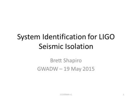 System Identification for LIGO Seismic Isolation Brett Shapiro GWADW – 19 May 2015 1G1500644-v1.