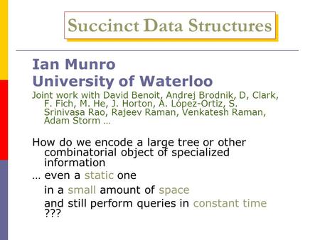 Succinct Data Structures Ian Munro University of Waterloo Joint work with David Benoit, Andrej Brodnik, D, Clark, F. Fich, M. He, J. Horton, A. López-Ortiz,