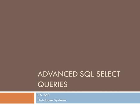 ADVANCED SQL SELECT QUERIES CS 260 Database Systems.