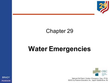 National Ski Patrol, Outdoor Emergency Care, 5 th Ed. ©2012 by Pearson Education, Inc., Upper Saddle River, NJ BRADY Chapter 29 Water Emergencies.