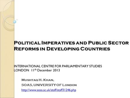 Political Imperatives and Public Sector Reforms in Developing Countries INTERNATIONAL CENTRE FOR PARLIAMENTARY STUDIES LONDON 11th December 2013 Mushtaq.