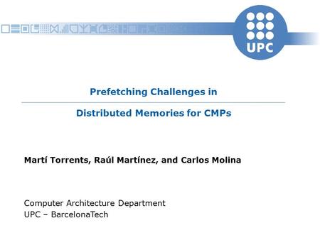 Prefetching Challenges in Distributed Memories for CMPs Martí Torrents, Raúl Martínez, and Carlos Molina Computer Architecture Department UPC – BarcelonaTech.