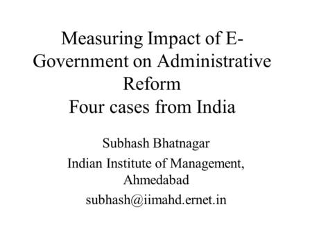 Measuring Impact of E- Government on Administrative Reform Four cases from India Subhash Bhatnagar Indian Institute of Management, Ahmedabad