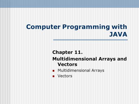 Chapter 11. Multidimensional Arrays and Vectors Multidimensional Arrays Vectors Computer Programming with JAVA.