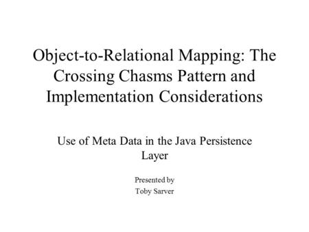 Object-to-Relational Mapping: The Crossing Chasms Pattern and Implementation Considerations Use of Meta Data in the Java Persistence Layer Presented by.