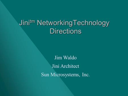 Jini tm NetworkingTechnology Directions Jim Waldo Jini Architect Sun Microsystems, Inc.