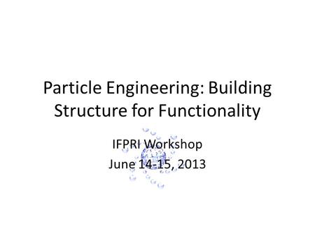 Particle Engineering: Building Structure for Functionality IFPRI Workshop June 14-15, 2013.