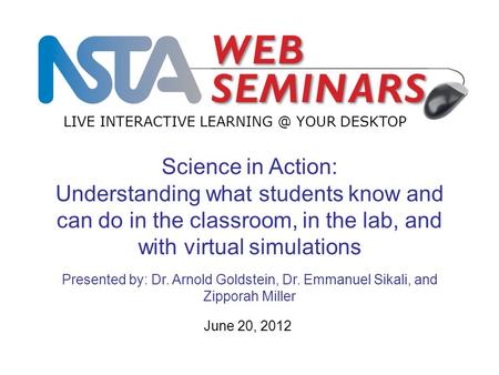 LIVE INTERACTIVE YOUR DESKTOP June 20, 2012 Science in Action: Understanding what students know and can do in the classroom, in the lab, and.