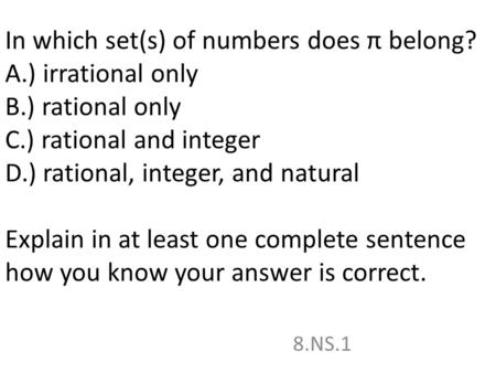 In which set(s) of numbers does π belong? A.) irrational only B.) rational only C.) rational and integer D.) rational, integer, and natural Explain in.