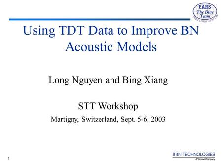 1 Using TDT Data to Improve BN Acoustic Models Long Nguyen and Bing Xiang STT Workshop Martigny, Switzerland, Sept. 5-6, 2003.