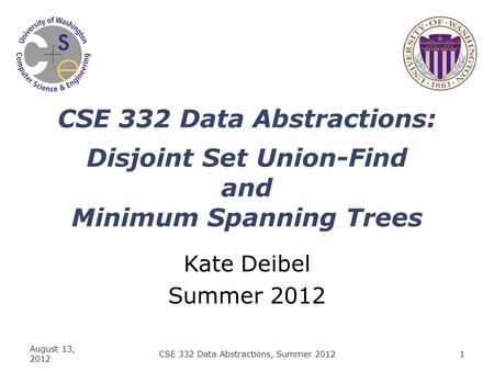 CSE 332 Data Abstractions: Disjoint Set Union-Find and Minimum Spanning Trees Kate Deibel Summer 2012 August 13, 2012 CSE 332 Data Abstractions, Summer.