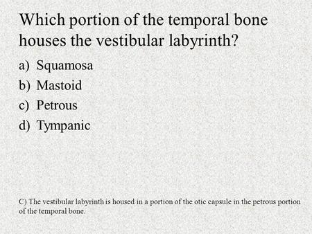 Which portion of the temporal bone houses the vestibular labyrinth? a)Squamosa b)Mastoid c)Petrous d)Tympanic C) The vestibular labyrinth is housed in.