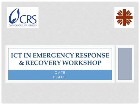 DATE PLACE ICT IN EMERGENCY RESPONSE & RECOVERY WORKSHOP.