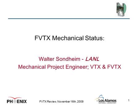 FVTX Review, November 16th, 2009 1 FVTX Mechanical Status : Walter Sondheim - LANL Mechanical Project Engineer; VTX & FVTX.