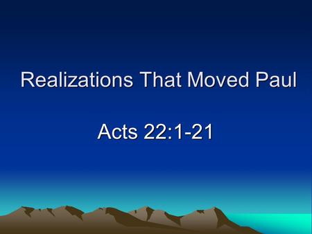 Realizations That Moved Paul Acts 22:1-21. Introduction Consider Paul’s life –Saul of Tarsus, enemy of Christ –Paul the apostle, defender of the faith.