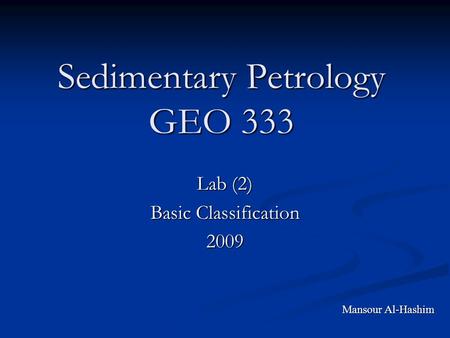 Sedimentary Petrology GEO 333 Lab (2) Basic Classification 2009 Mansour Al-Hashim.