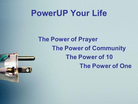 PowerUP Your Life The Power of Prayer The Power of Community The Power of 10 The Power of One.