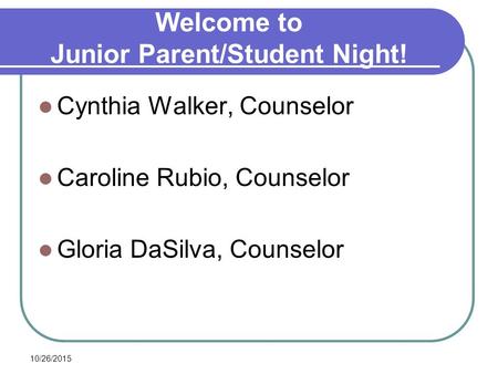 10/26/2015 Welcome to Junior Parent/Student Night! Cynthia Walker, Counselor Caroline Rubio, Counselor Gloria DaSilva, Counselor.