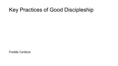 Key Practices of Good Discipleship Freddy Cardoza.