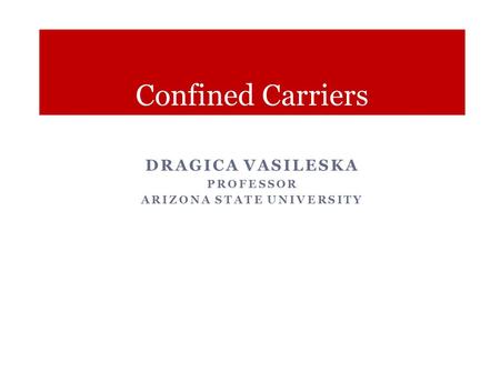 Confined Carriers DRAGICA VASILESKA PROFESSOR ARIZONA STATE UNIVERSITY.