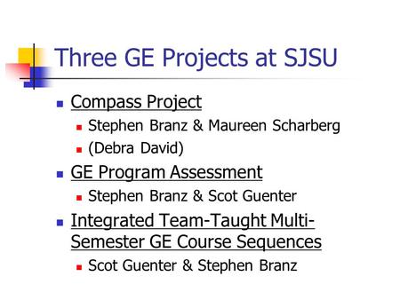 Three GE Projects at SJSU Compass Project Stephen Branz & Maureen Scharberg (Debra David) GE Program Assessment Stephen Branz & Scot Guenter Integrated.