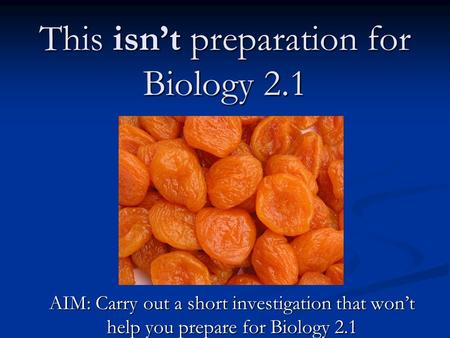 This isn’t preparation for Biology 2.1 AIM: Carry out a short investigation that won’t help you prepare for Biology 2.1.