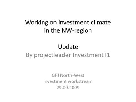 Working on investment climate in the NW-region Update By projectleader Investment I1 GRI North-West Investment workstream 29.09.2009.