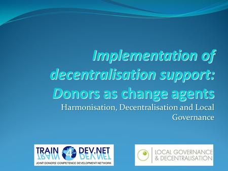 Implementation of decentralisation support: Donors as change agents Harmonisation, Decentralisation and Local Governance.