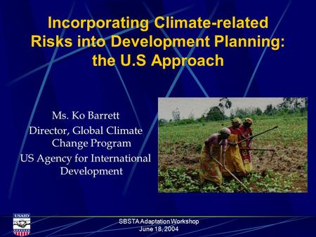 SBSTA Adaptation Workshop June 18, 2004 Incorporating Climate-related Risks into Development Planning: the U.S Approach Ms. Ko Barrett Director, Global.