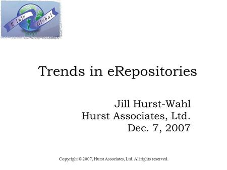 Trends in eRepositories Jill Hurst-Wahl Hurst Associates, Ltd. Dec. 7, 2007 Copyright © 2007, Hurst Associates, Ltd. All rights reserved.