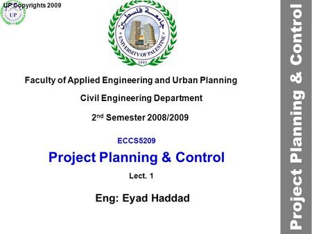 ECCS5209 Project Planning & Control Faculty of Applied Engineering and Urban Planning Civil Engineering Department Lect. 1 2 nd Semester 2008/2009 UP Copyrights.