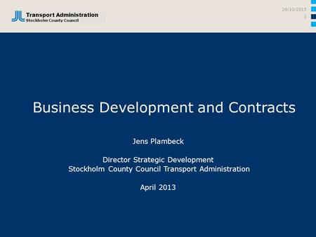 Business Development and Contracts Jens Plambeck Director Strategic Development Stockholm County Council Transport Administration April 2013 26/10/2015.