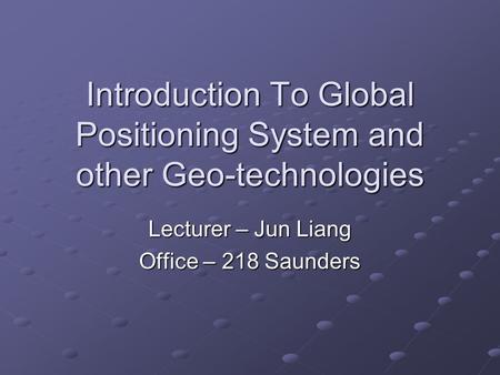 Introduction To Global Positioning System and other Geo-technologies Lecturer – Jun Liang Office – 218 Saunders.