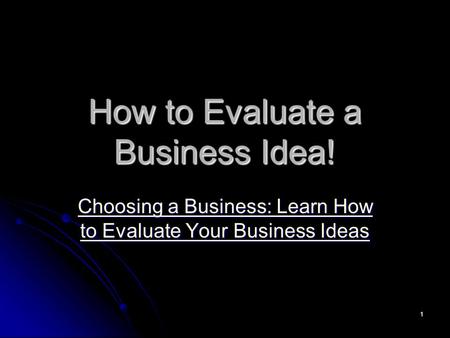 1 How to Evaluate a Business Idea! Choosing a Business: Learn How to Evaluate Your Business Ideas Choosing a Business: Learn How to Evaluate Your Business.